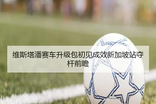 维斯塔潘赛车升级包初见成效新加坡站夺杆前瞻
