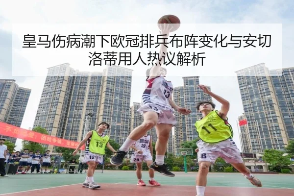 皇马伤病潮下欧冠排兵布阵变化与安切洛蒂用人热议解析